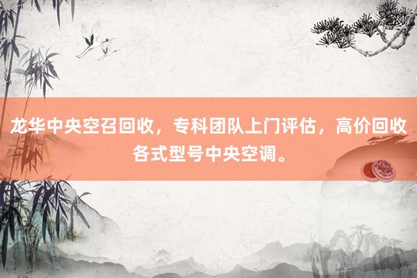 龙华中央空召回收，专科团队上门评估，高价回收各式型号中央空调。